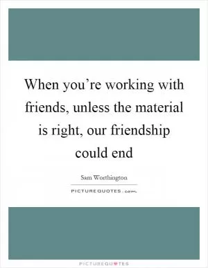 When you’re working with friends, unless the material is right, our friendship could end Picture Quote #1