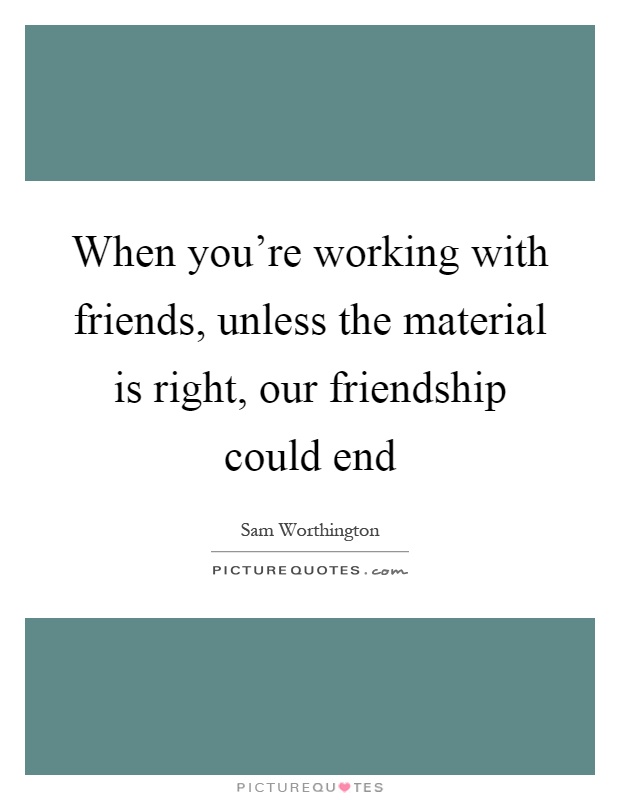 When you're working with friends, unless the material is right, our friendship could end Picture Quote #1