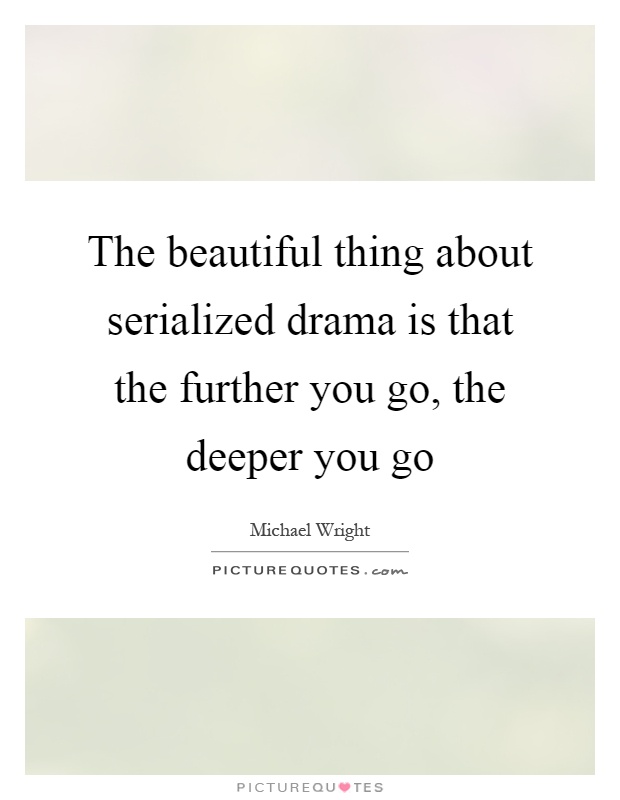 The beautiful thing about serialized drama is that the further you go, the deeper you go Picture Quote #1