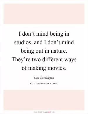 I don’t mind being in studios, and I don’t mind being out in nature. They’re two different ways of making movies Picture Quote #1