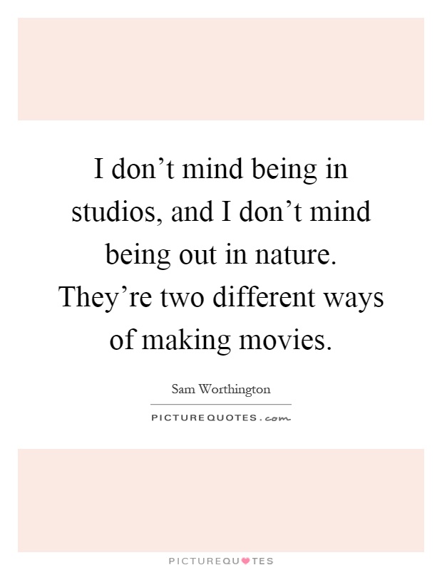I don't mind being in studios, and I don't mind being out in nature. They're two different ways of making movies Picture Quote #1