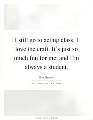 I still go to acting class. I love the craft. It’s just so much fun for me, and I’m always a student Picture Quote #1