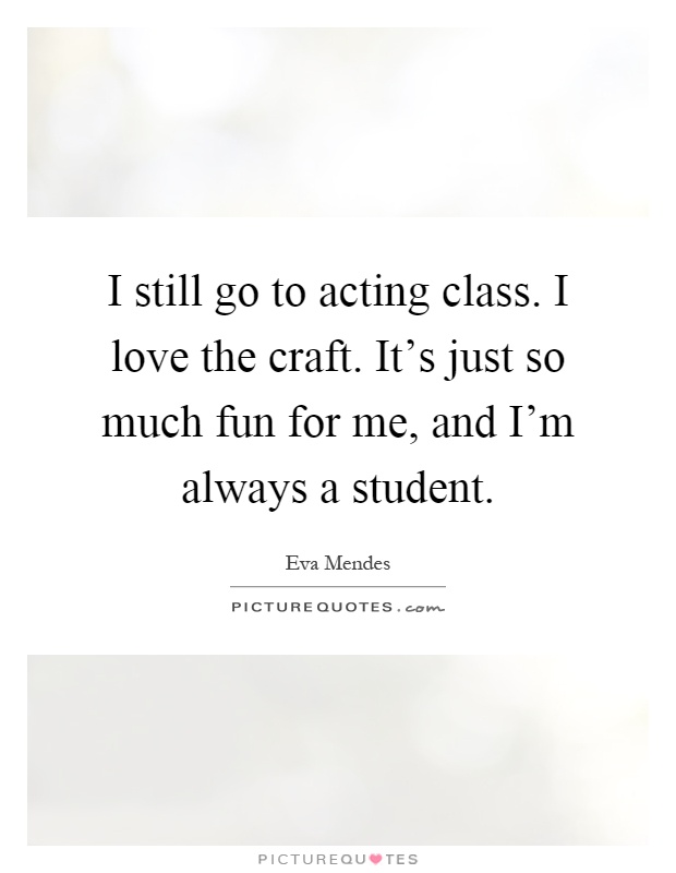 I still go to acting class. I love the craft. It's just so much fun for me, and I'm always a student Picture Quote #1