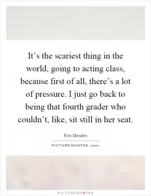 It’s the scariest thing in the world, going to acting class, because first of all, there’s a lot of pressure. I just go back to being that fourth grader who couldn’t, like, sit still in her seat Picture Quote #1