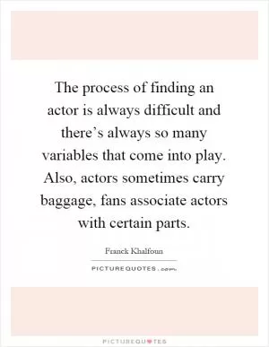 The process of finding an actor is always difficult and there’s always so many variables that come into play. Also, actors sometimes carry baggage, fans associate actors with certain parts Picture Quote #1