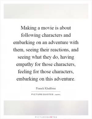 Making a movie is about following characters and embarking on an adventure with them, seeing their reactions, and seeing what they do, having empathy for those characters, feeling for those characters, embarking on this adventure Picture Quote #1