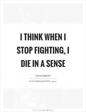 I think when I stop fighting, I die in a sense Picture Quote #1