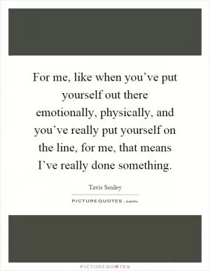 For me, like when you’ve put yourself out there emotionally, physically, and you’ve really put yourself on the line, for me, that means I’ve really done something Picture Quote #1
