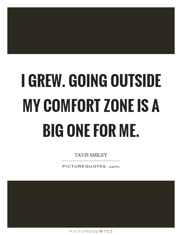 I grew. Going outside my comfort zone is a big one for me Picture Quote #1
