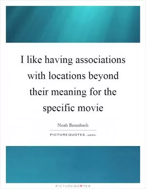 I like having associations with locations beyond their meaning for the specific movie Picture Quote #1