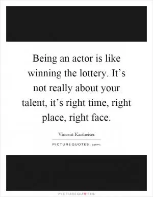 Being an actor is like winning the lottery. It’s not really about your talent, it’s right time, right place, right face Picture Quote #1