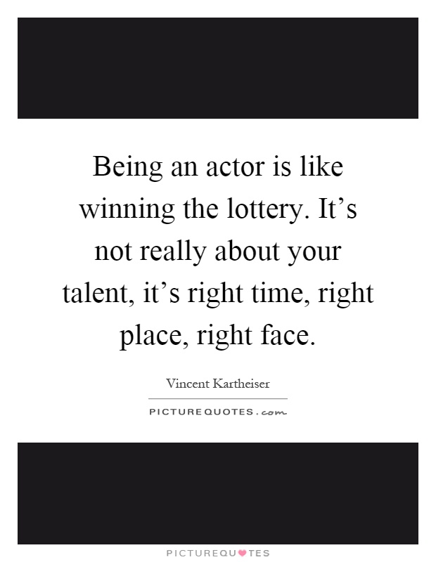 Being an actor is like winning the lottery. It's not really about your talent, it's right time, right place, right face Picture Quote #1