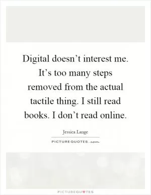 Digital doesn’t interest me. It’s too many steps removed from the actual tactile thing. I still read books. I don’t read online Picture Quote #1