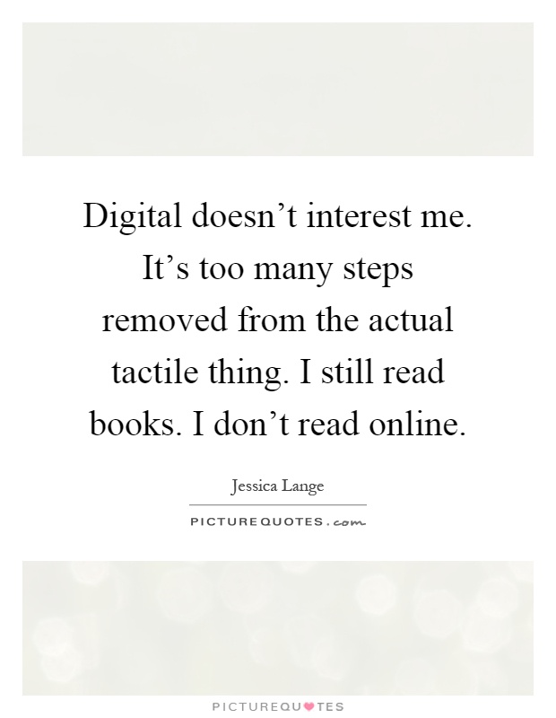 Digital doesn't interest me. It's too many steps removed from the actual tactile thing. I still read books. I don't read online Picture Quote #1
