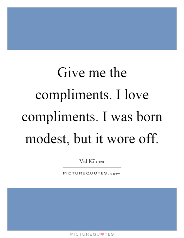 Give me the compliments. I love compliments. I was born modest, but it wore off Picture Quote #1