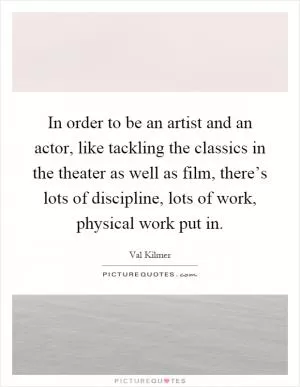 In order to be an artist and an actor, like tackling the classics in the theater as well as film, there’s lots of discipline, lots of work, physical work put in Picture Quote #1