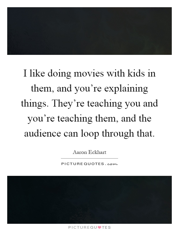 I like doing movies with kids in them, and you're explaining things. They're teaching you and you're teaching them, and the audience can loop through that Picture Quote #1