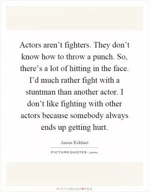 Actors aren’t fighters. They don’t know how to throw a punch. So, there’s a lot of hitting in the face. I’d much rather fight with a stuntman than another actor. I don’t like fighting with other actors because somebody always ends up getting hurt Picture Quote #1