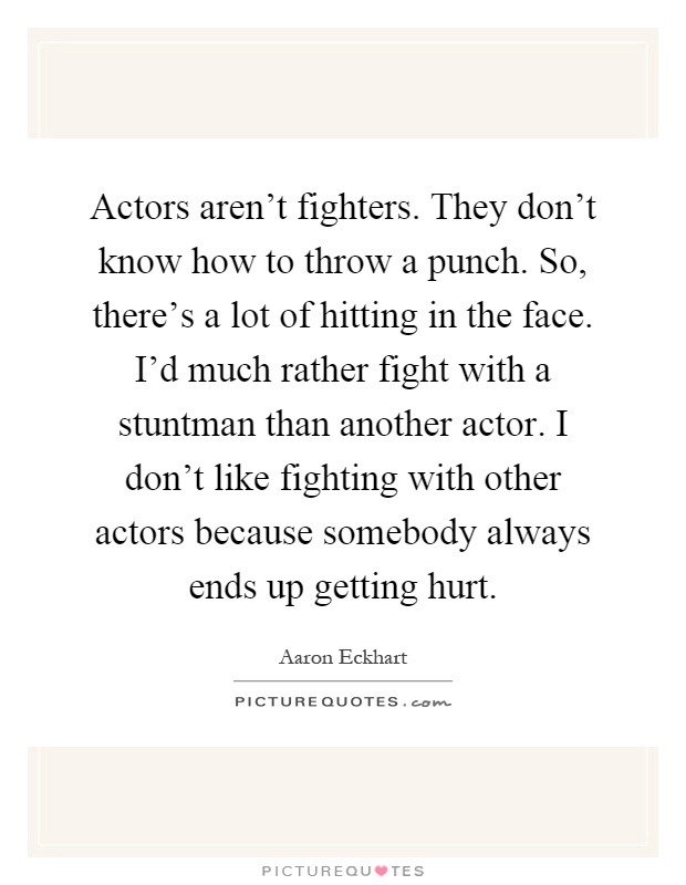 Actors aren't fighters. They don't know how to throw a punch. So, there's a lot of hitting in the face. I'd much rather fight with a stuntman than another actor. I don't like fighting with other actors because somebody always ends up getting hurt Picture Quote #1