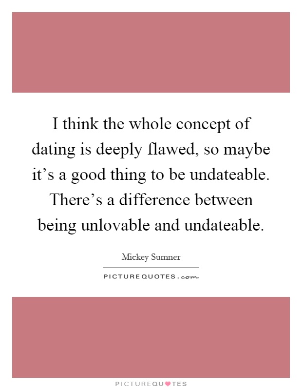 I think the whole concept of dating is deeply flawed, so maybe it's a good thing to be undateable. There's a difference between being unlovable and undateable Picture Quote #1