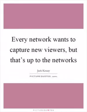 Every network wants to capture new viewers, but that’s up to the networks Picture Quote #1