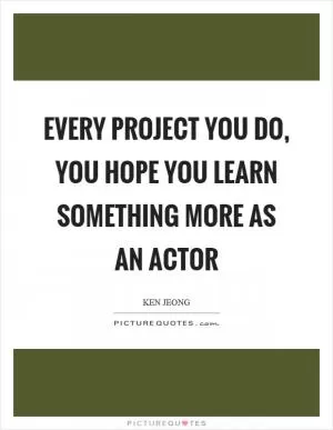 Every project you do, you hope you learn something more as an actor Picture Quote #1