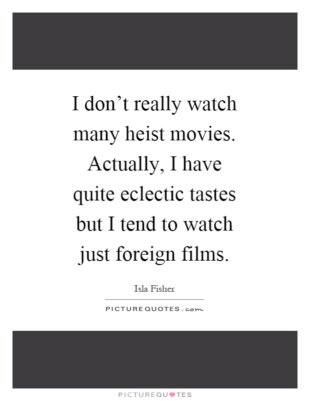 I don't really watch many heist movies. Actually, I have quite eclectic tastes but I tend to watch just foreign films Picture Quote #1