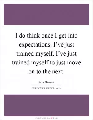 I do think once I get into expectations, I’ve just trained myself. I’ve just trained myself to just move on to the next Picture Quote #1