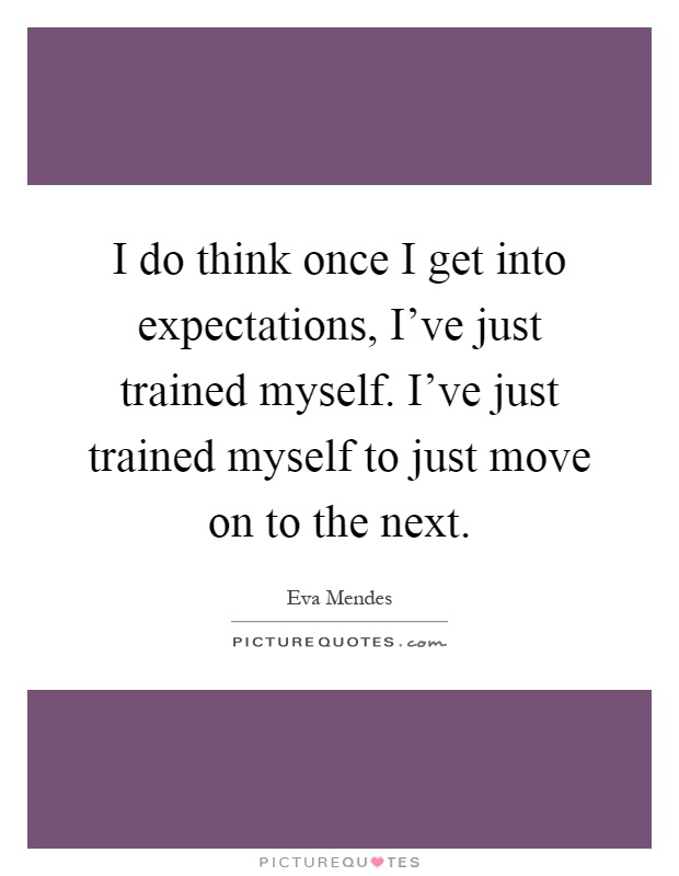 I do think once I get into expectations, I've just trained myself. I've just trained myself to just move on to the next Picture Quote #1
