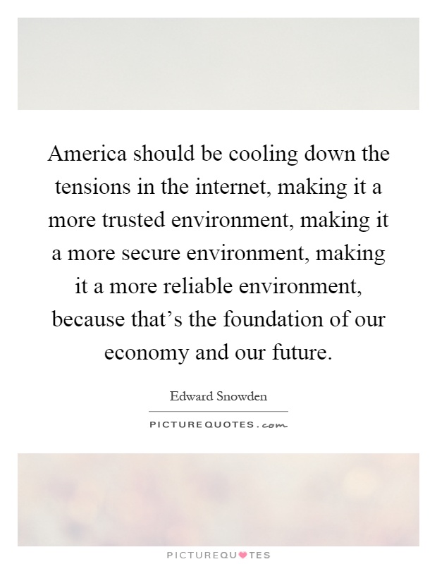 America should be cooling down the tensions in the internet, making it a more trusted environment, making it a more secure environment, making it a more reliable environment, because that's the foundation of our economy and our future Picture Quote #1