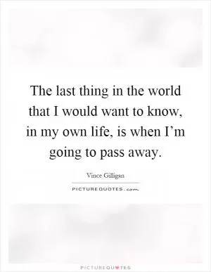 The last thing in the world that I would want to know, in my own life, is when I’m going to pass away Picture Quote #1