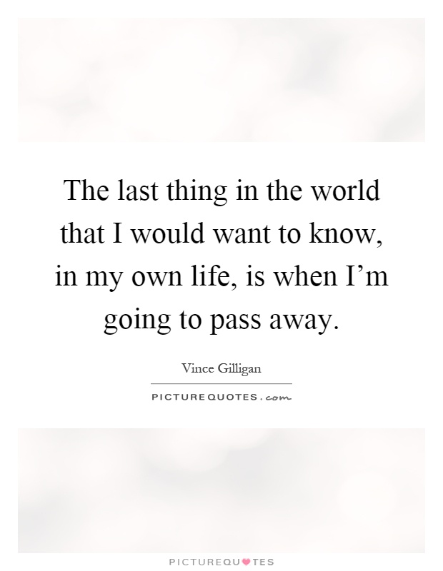 The last thing in the world that I would want to know, in my own life, is when I'm going to pass away Picture Quote #1