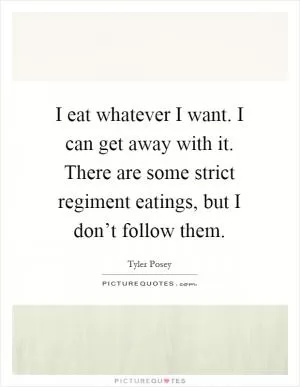I eat whatever I want. I can get away with it. There are some strict regiment eatings, but I don’t follow them Picture Quote #1