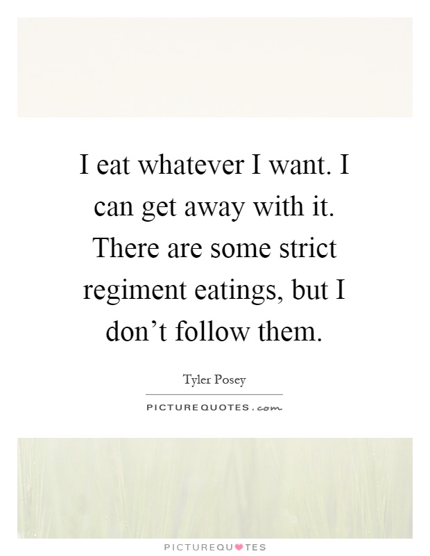 I eat whatever I want. I can get away with it. There are some strict regiment eatings, but I don't follow them Picture Quote #1