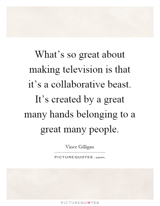 What's so great about making television is that it's a collaborative beast. It's created by a great many hands belonging to a great many people Picture Quote #1