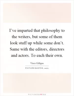 I’ve imparted that philosophy to the writers, but some of them look stuff up while some don’t. Same with the editors, directors and actors. To each their own Picture Quote #1
