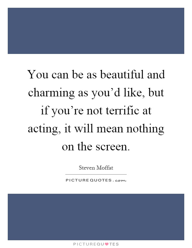 You can be as beautiful and charming as you'd like, but if you're not terrific at acting, it will mean nothing on the screen Picture Quote #1