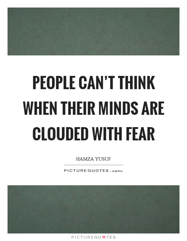 People can't think when their minds are clouded with fear Picture Quote #1