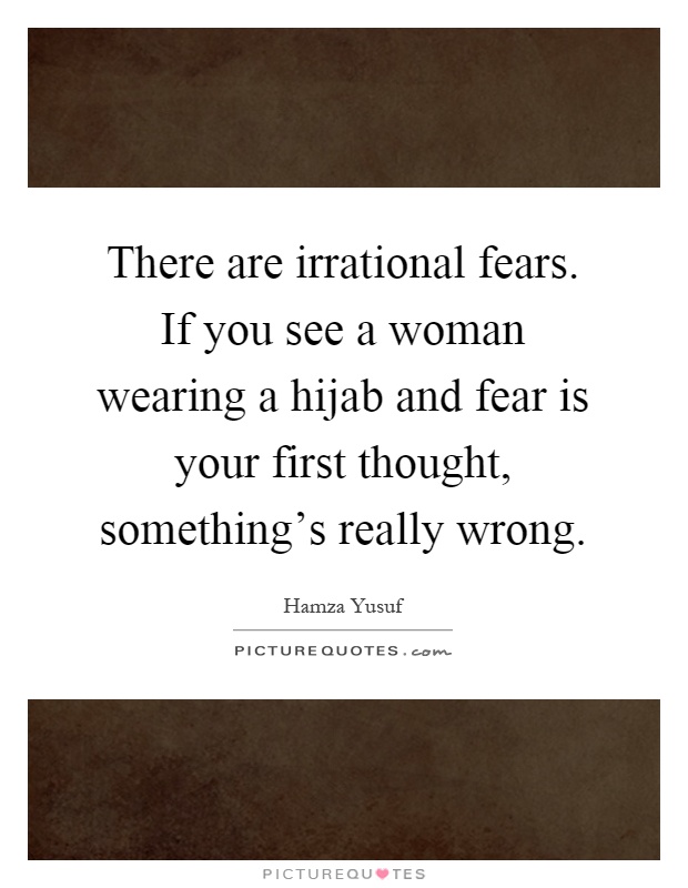 There are irrational fears. If you see a woman wearing a hijab and fear is your first thought, something's really wrong Picture Quote #1
