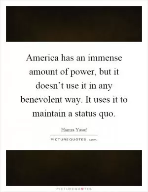 America has an immense amount of power, but it doesn’t use it in any benevolent way. It uses it to maintain a status quo Picture Quote #1