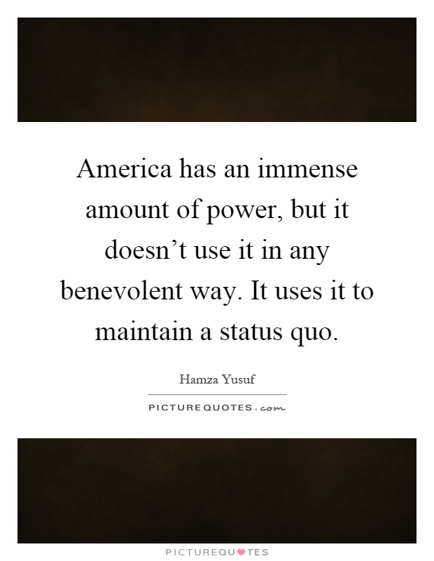 America has an immense amount of power, but it doesn't use it in any benevolent way. It uses it to maintain a status quo Picture Quote #1