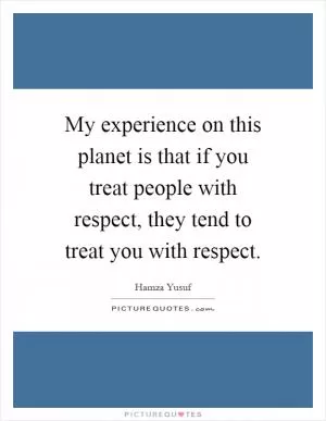My experience on this planet is that if you treat people with respect, they tend to treat you with respect Picture Quote #1