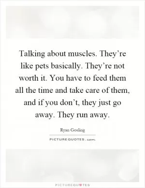 Talking about muscles. They’re like pets basically. They’re not worth it. You have to feed them all the time and take care of them, and if you don’t, they just go away. They run away Picture Quote #1