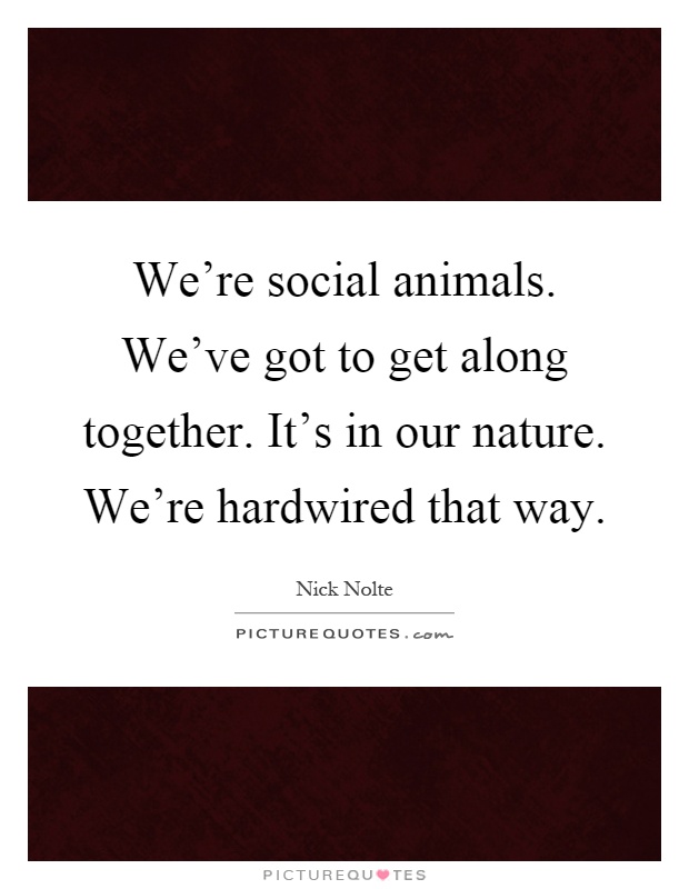 We're social animals. We've got to get along together. It's in our nature. We're hardwired that way Picture Quote #1