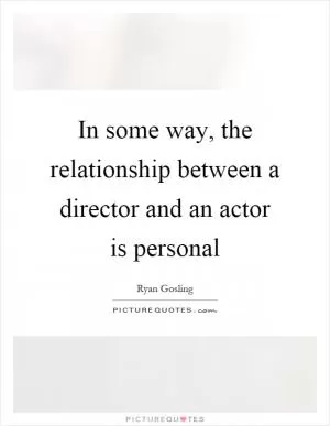 In some way, the relationship between a director and an actor is personal Picture Quote #1