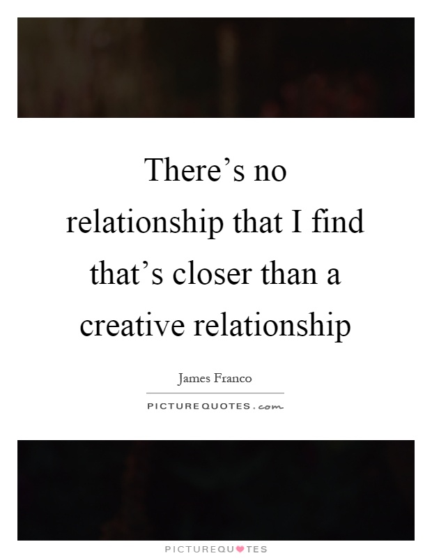 There's no relationship that I find that's closer than a creative relationship Picture Quote #1