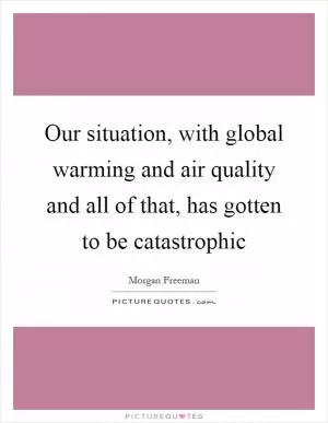 Our situation, with global warming and air quality and all of that, has gotten to be catastrophic Picture Quote #1
