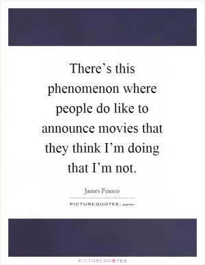There’s this phenomenon where people do like to announce movies that they think I’m doing that I’m not Picture Quote #1