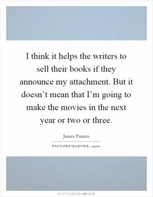 I think it helps the writers to sell their books if they announce my attachment. But it doesn’t mean that I’m going to make the movies in the next year or two or three Picture Quote #1