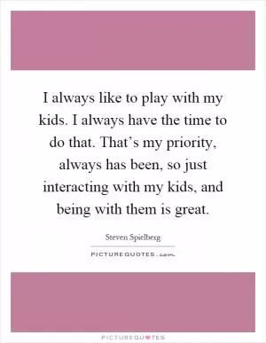 I always like to play with my kids. I always have the time to do that. That’s my priority, always has been, so just interacting with my kids, and being with them is great Picture Quote #1